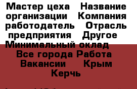 Мастер цеха › Название организации ­ Компания-работодатель › Отрасль предприятия ­ Другое › Минимальный оклад ­ 1 - Все города Работа » Вакансии   . Крым,Керчь